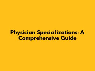 Physician Specializations: A Comprehensive Guide