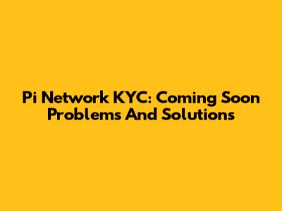 Pi Network KYC: Coming Soon Problems And Solutions