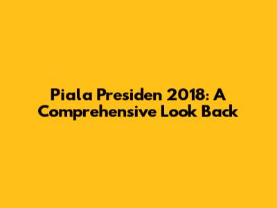 Piala Presiden 2018: A Comprehensive Look Back
