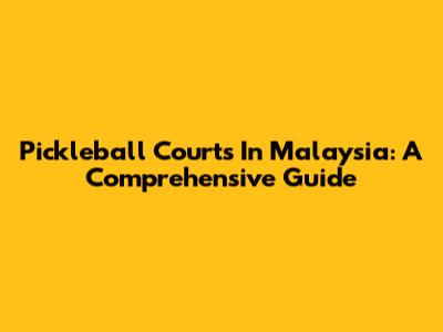 Pickleball Courts In Malaysia: A Comprehensive Guide