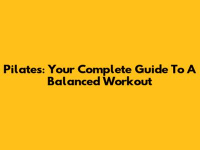 Pilates: Your Complete Guide To A Balanced Workout