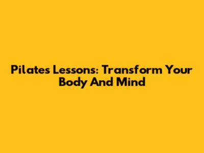 Pilates Lessons: Transform Your Body And Mind
