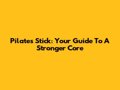 Pilates Stick: Your Guide To A Stronger Core