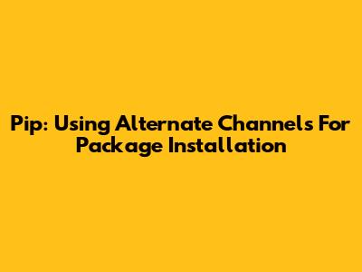Pip: Using Alternate Channels For Package Installation