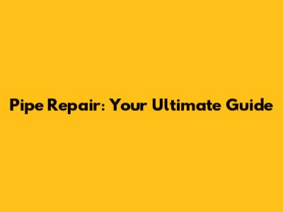 Pipe Repair: Your Ultimate Guide