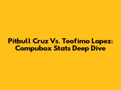 Pitbull Cruz Vs. Teofimo Lopez: Compubox Stats Deep Dive