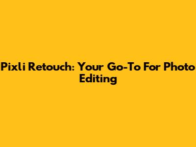 Pixli Retouch: Your Go-To For Photo Editing