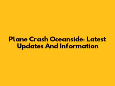 Plane Crash Oceanside: Latest Updates And Information