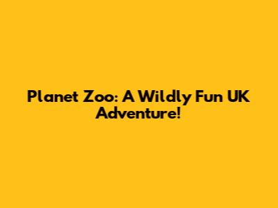 Planet Zoo: A Wildly Fun UK Adventure!