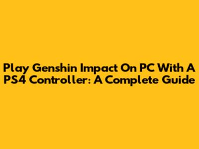 Play Genshin Impact On PC With A PS4 Controller: A Complete Guide