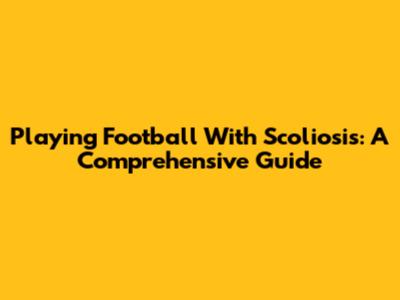 Playing Football With Scoliosis: A Comprehensive Guide