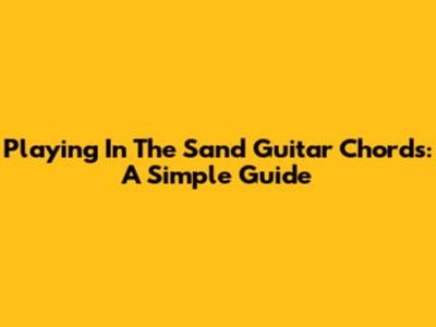 Playing In The Sand Guitar Chords: A Simple Guide