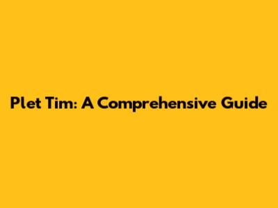 Plet Tim: A Comprehensive Guide