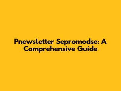 Pnewsletter Sepromodse: A Comprehensive Guide