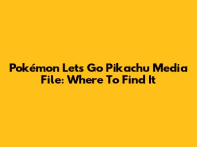 Pokémon Let's Go Pikachu Media File: Where To Find It