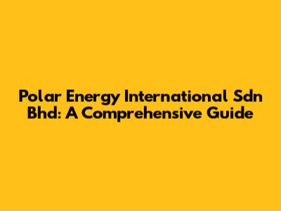 Polar Energy International Sdn Bhd: A Comprehensive Guide