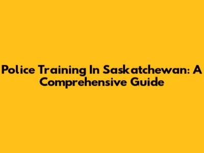 Police Training In Saskatchewan: A Comprehensive Guide
