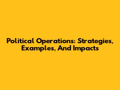 Political Operations: Strategies, Examples, And Impacts