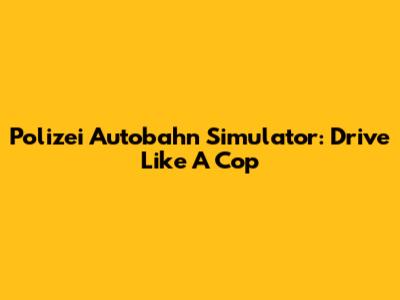 Polizei Autobahn Simulator: Drive Like A Cop