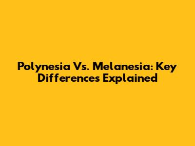 Polynesia Vs. Melanesia: Key Differences Explained