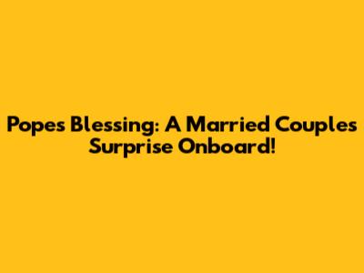 Pope's Blessing: A Married Couple's Surprise Onboard!
