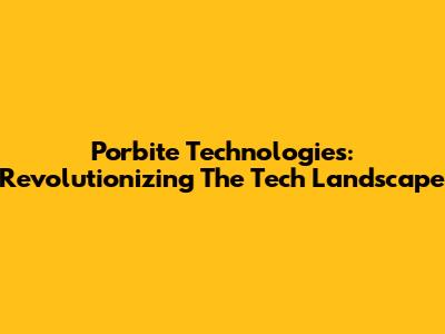 Porbite Technologies: Revolutionizing The Tech Landscape