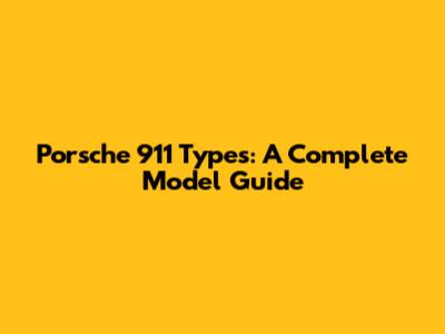Porsche 911 Types: A Complete Model Guide