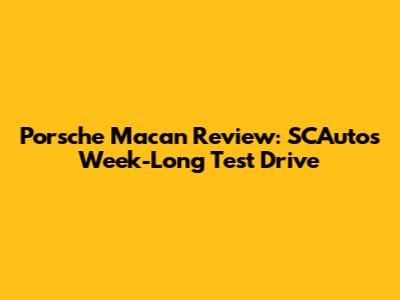 Porsche Macan Review: SCAuto's Week-Long Test Drive