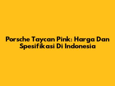 Porsche Taycan Pink: Harga Dan Spesifikasi Di Indonesia