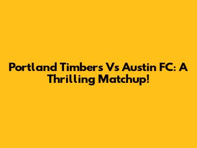 Portland Timbers Vs Austin FC: A Thrilling Matchup!