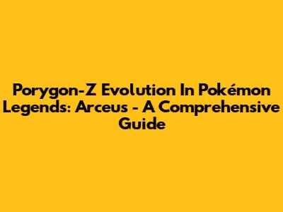 Porygon-Z Evolution In Pokémon Legends: Arceus - A Comprehensive Guide