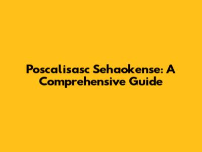 Poscalisasc Sehaokense: A Comprehensive Guide