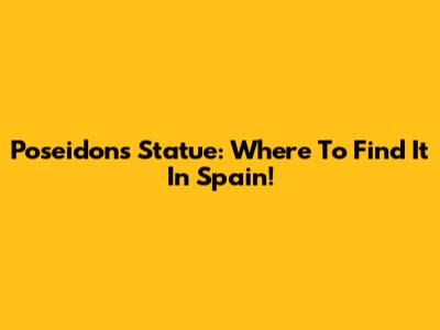 Poseidon's Statue: Where To Find It In Spain!
