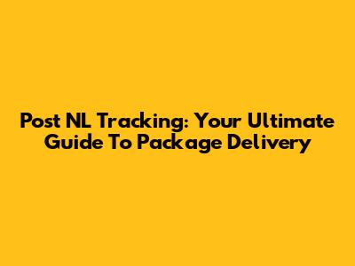 Post NL Tracking: Your Ultimate Guide To Package Delivery