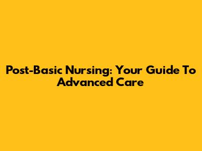 Post-Basic Nursing: Your Guide To Advanced Care