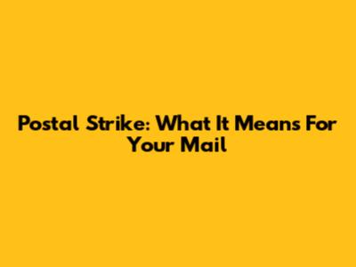 Postal Strike: What It Means For Your Mail