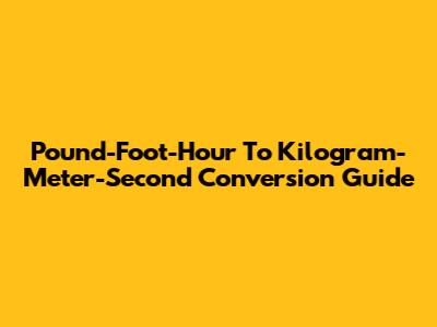 Pound-Foot-Hour To Kilogram-Meter-Second Conversion Guide