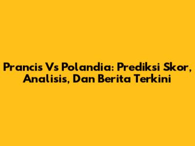 Prancis Vs Polandia: Prediksi Skor, Analisis, Dan Berita Terkini
