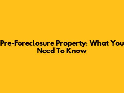 Pre-Foreclosure Property: What You Need To Know