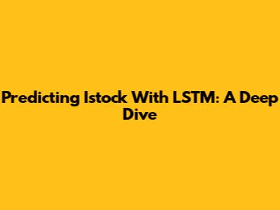Predicting Istock With LSTM: A Deep Dive