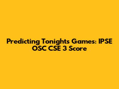 Predicting Tonight's Games: IPSE OSC CSE 3 Score