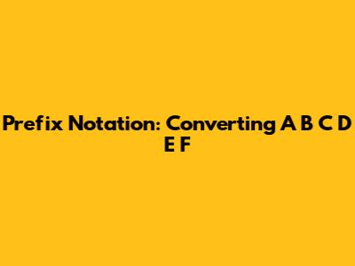 Prefix Notation: Converting A B C D E F
