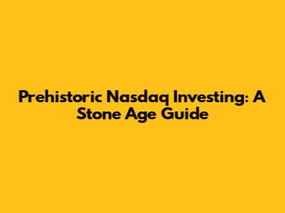 Prehistoric Nasdaq Investing: A Stone Age Guide