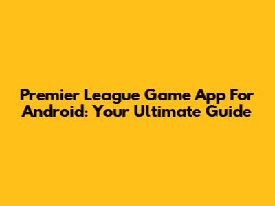 Premier League Game App For Android: Your Ultimate Guide