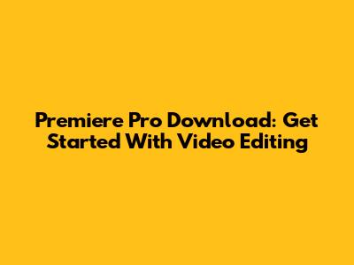 Premiere Pro Download: Get Started With Video Editing