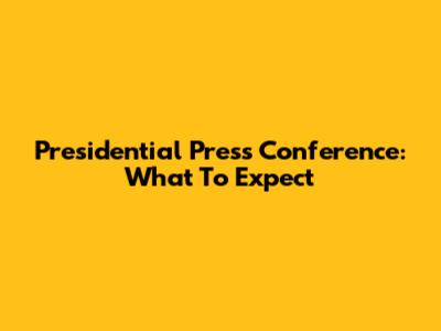 Presidential Press Conference: What To Expect