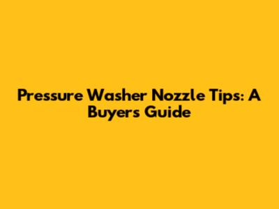Pressure Washer Nozzle Tips: A Buyer's Guide