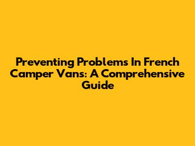 Preventing Problems In French Camper Vans: A Comprehensive Guide