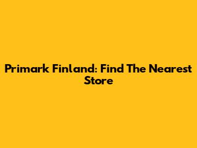 Primark Finland: Find The Nearest Store