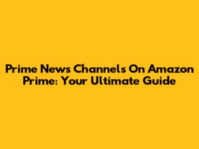 Prime News Channels On Amazon Prime: Your Ultimate Guide